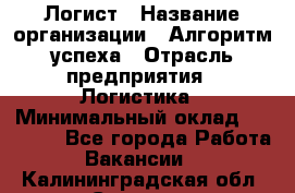 Логист › Название организации ­ Алгоритм успеха › Отрасль предприятия ­ Логистика › Минимальный оклад ­ 40 000 - Все города Работа » Вакансии   . Калининградская обл.,Советск г.